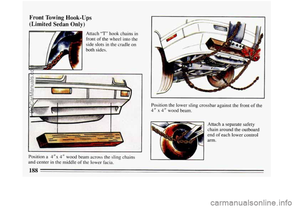 BUICK REGAL 1993 Owners Manual Front Towing Hook-Ups
(Limited Sedan Only)
r
Attach "T hook chains in
front of the wheel into the
side slots in the cradle on
both
sides.
Position a 4"x 4" wood beam across the sling chain BUICK REGAL 1993 Owners Manual Front Towing Hook-Ups
(Limited Sedan Only)
r
Attach "T hook chains in
front of the wheel into the
side slots in the cradle on
both
sides.
Position a 4"x 4" wood beam across the sling chain