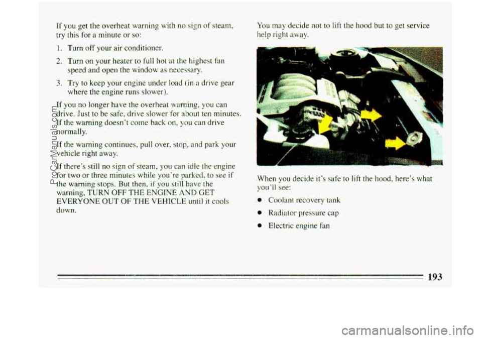 BUICK REGAL 1993 Owners Manual If you get the overheat warning with no sign of steam,
try this for
a minute or so:
1.
2.
3.
Turn off your air conditioner.
Turn on
your heater to full hot
speed and open the window BUICK REGAL 1993 Owners Manual If you get the overheat warning with no sign of steam,
try this for
a minute or so:
1.
2.
3.
Turn off your air conditioner.
Turn on
your heater to full hot
speed and open the window