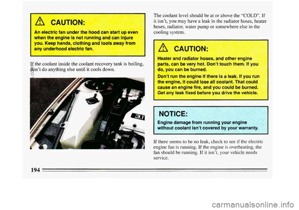 BUICK REGAL 1993  Owners Manual tder the hood  can  =&drt up even 
is not running and can  injure 
--, clothing and tools away  frnm 
I nlcwtric fan- 
~  ~~~~ --- 
If the coolant inside  the  coolant recovery tank is boiling, 
don�