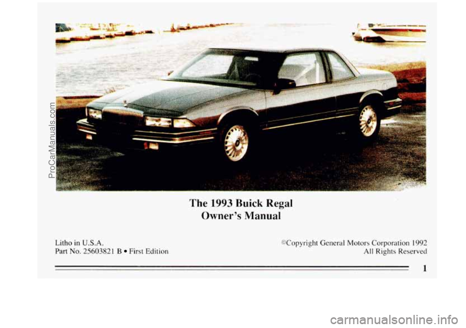 BUICK REGAL 1993  Owners Manual .. 
A 
Litho in U.S.A. 
Part No. 25603821 B First Edition 
The 1993 Buick  Regal 
Owners  Manual 
Wopyright General  Motors Corporation 1992 
All Rights Reserved 
ProCarManuals.com 