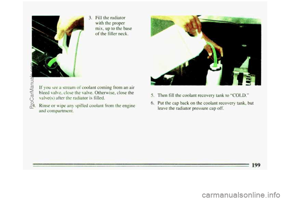 BUICK REGAL 1993  Owners Manual 3. Fill the  radiator 
with  the proper 
mix, 
up to the base 
of  the  filler  neck. 
If  you  see  a  stream  of coolant  coming  from  an air 
bleed 
valve, close the valve.  Otherwise,  close  the