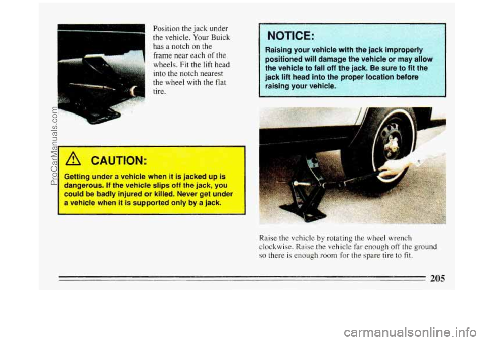 BUICK REGAL 1993  Owners Manual m 
Position  the jack under 
the  vehicle. 
Your Buick 
has 
a notch  on  the 
frame  near each 
of the 
wheels.  Fit the lift head 
into  the  notch nearest 
the  wheel with  the  flat 
1 tire. 
Rais