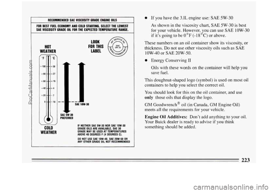 BUICK REGAL 1993 Owners Manual RECOMMENDED SAE VISCOSITY GRADE ENGINE OILS
FOR BEST FUEL ECONOMY AND COLD STARTING, SELECT THE LOWEST
SAE VISCOSITY GRADE
OIL FOR THE EXPECTED TEMPERATURE RANGE.
HOT
WEATHER I
"F r
k BUICK REGAL 1993 Owners Manual RECOMMENDED SAE VISCOSITY GRADE ENGINE OILS
FOR BEST FUEL ECONOMY AND COLD STARTING, SELECT THE LOWEST
SAE VISCOSITY GRADE
OIL FOR THE EXPECTED TEMPERATURE RANGE.
HOT
WEATHER I
"F r
k