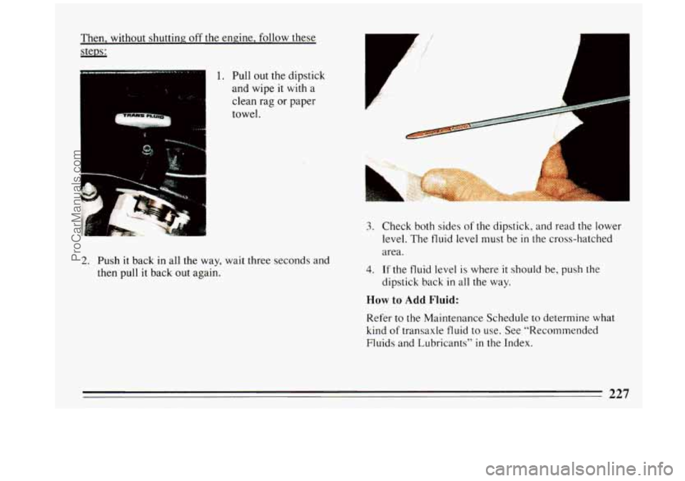 BUICK REGAL 1993 Owners Manual Then, without shutting off the engine, follow these
steps:
1. Pull out the dipstick
and wipe it with
a
clean rag or paper
towel.
‘i
2. Push it back in all the way, wait three s BUICK REGAL 1993 Owners Manual Then, without shutting off the engine, follow these
steps:
1. Pull out the dipstick
and wipe it with
a
clean rag or paper
towel.
‘i
2. Push it back in all the way, wait three s