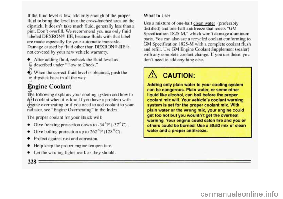 BUICK REGAL 1993 Owners Manual If the fluid level is low, add only enough of the proper
fluid to bring the level into the cross-hatched area on the
dipstick. It doesn’t take much fluid, generally less than a
pint. Don BUICK REGAL 1993 Owners Manual If the fluid level is low, add only enough of the proper
fluid to bring the level into the cross-hatched area on the
dipstick. It doesn’t take much fluid, generally less than a
pint. Don