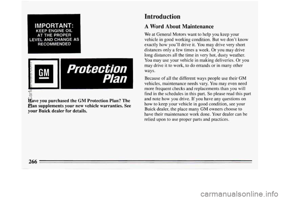 BUICK REGAL 1993  Owners Manual IMPORTANT: 
KEEP ENGINE OIL 
AT THE  PROPER 
LEVEL  AND  CHANGE  AI 
RECOMMENDED 
’/an 
Have  you purchased  the GM Protection  Plan? The 
Plan supplements your  new vehicle warranties.  See 
your  