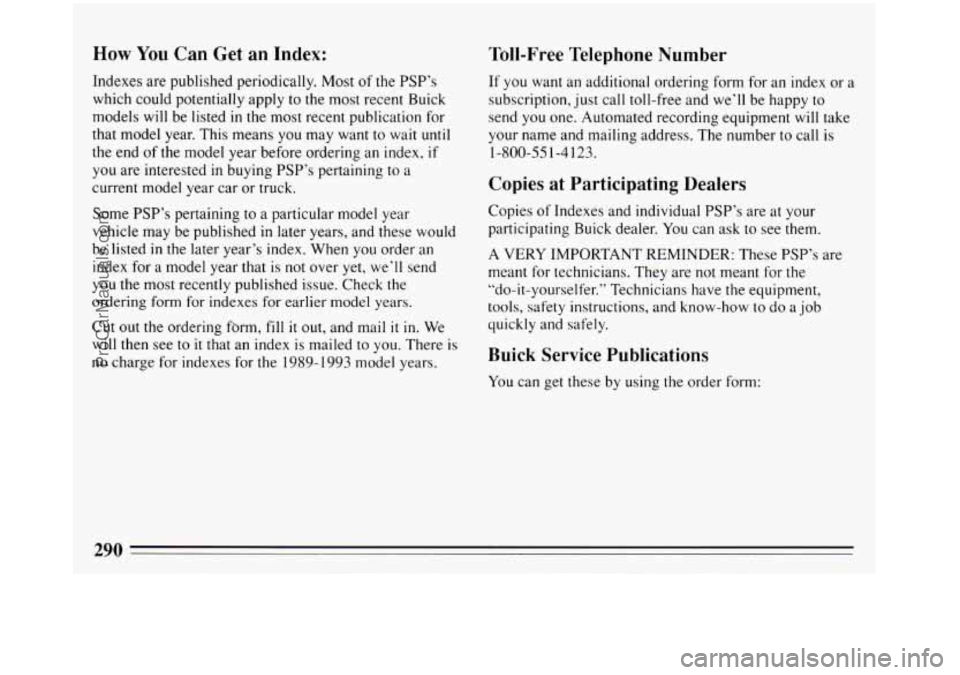 BUICK REGAL 1993 Owners Manual How You Can Get an Index:
Indexes are published periodically. Most of the PSP’s
which could potentially apply to the most recent Buick
models
will be listed in the most recent publication f BUICK REGAL 1993 Owners Manual How You Can Get an Index:
Indexes are published periodically. Most of the PSP’s
which could potentially apply to the most recent Buick
models
will be listed in the most recent publication f