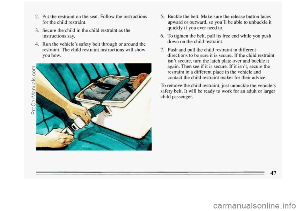 BUICK REGAL 1993 Service Manual 2. Put the  restraint  on the  seat.  Follow  the  instructions 
for  the  child restraint. 
3. Secure the child in  the child restraint  as the 
instructions  say. 
4. Run the vehicle’s safety belt