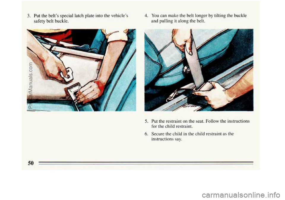 BUICK REGAL 1993 Workshop Manual 3. Put  the belt’s special latch plate into  the vehicle’s 
safety  belt buckle. 4. You can make the  belt longer  by tilting the buckle 
and pulling  it along the belt. 
5. Put  the restraint on 