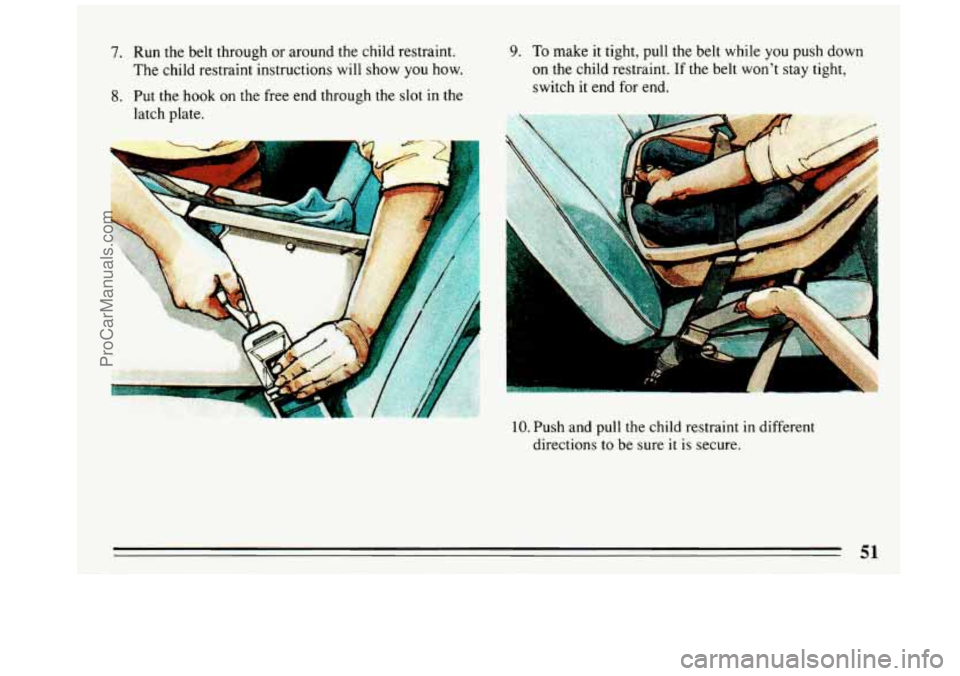 BUICK REGAL 1993 Workshop Manual 7. Run the belt through  or  around the child  restraint. 
The  child restraint  instructions will 
show you how. 
8. Put the hook  on the  free  end through the  slot in the 
latch plate. 
9. To make