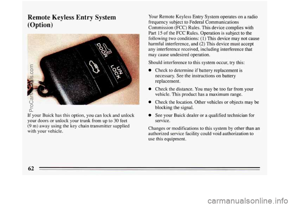 BUICK REGAL 1993 Repair Manual Remote  Keyless Entry System 
(Option) 
If  your  Buick  has this  option, you can lock and unlock 
your  doors  or  unlock your trunk  from  up to 
30 feet 
(9 m)  away  using the key  chain transmit