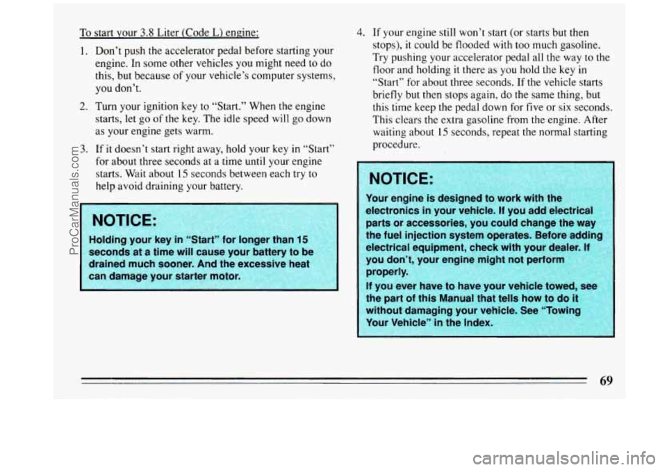 BUICK REGAL 1993  Owners Manual To start  your 3.8 Liter  (Code  L) engine: 
1. Don’t push  the  accelerator pedal before  starting  your 
engine.  In some  other vehicles you  might need 
to do 
this,  but because  of your vehicl