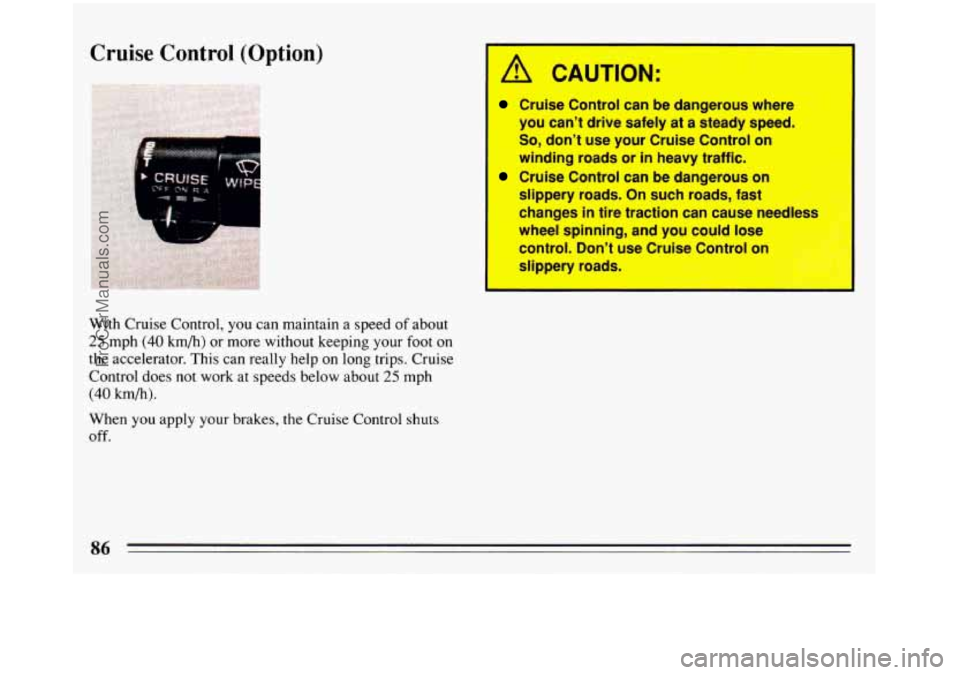 BUICK REGAL 1993 Manual Online Cruise Control (Option)
I
A CAUTION:
Cruise Control can be dangerous where
you can’t drive safely at
a steady speed.
So, don’t use your Cruise Control on
winding roads or in he BUICK REGAL 1993 Manual Online Cruise Control (Option)
I
A CAUTION:
Cruise Control can be dangerous where
you can’t drive safely at
a steady speed.
So, don’t use your Cruise Control on
winding roads or in he