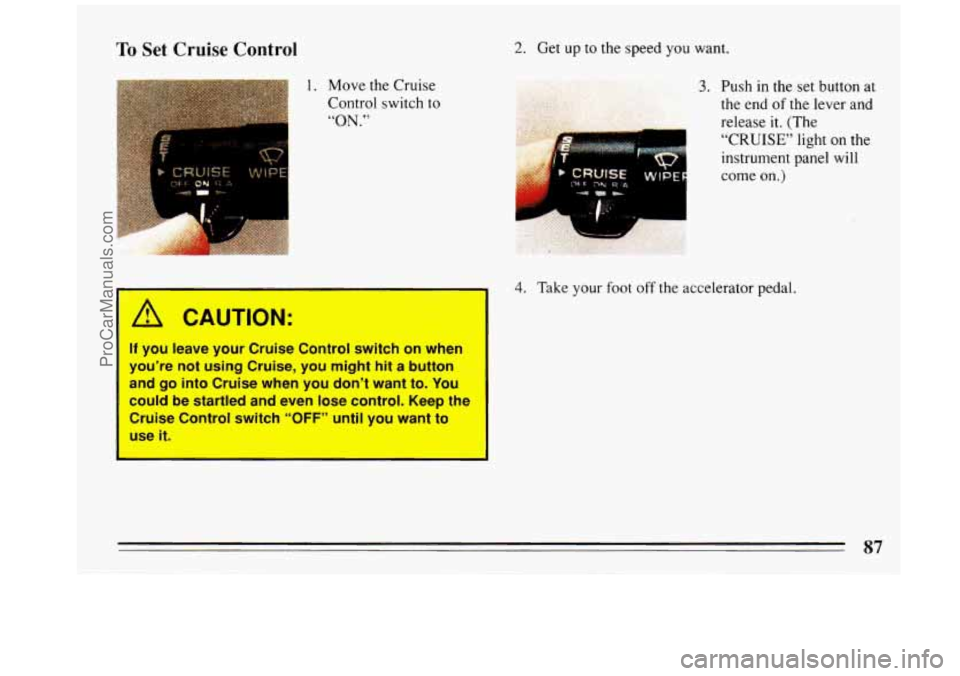 BUICK REGAL 1993 Manual Online To Set Cruise Control 2. Get up to the speed you want.
1. Move the Cruise
Control switch
to
“ON.” .
If you leave your Cruise Control switch on when
you’re
not using Cruise, you m BUICK REGAL 1993 Manual Online To Set Cruise Control 2. Get up to the speed you want.
1. Move the Cruise
Control switch
to
“ON.” .
If you leave your Cruise Control switch on when
you’re
not using Cruise, you m
