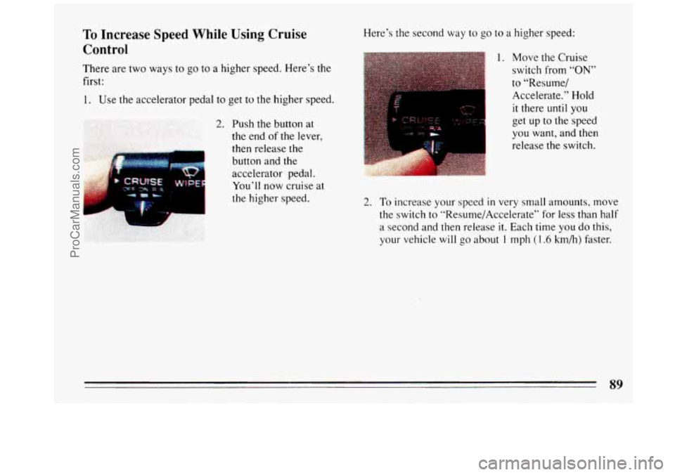 BUICK REGAL 1993  Owners Manual To Increase Speed While Using Cruise 
Control 
There  are  two  ways to  go  to  a higher  speed. Here’s  the 
first: 
1. Use  the accelerator  pedal to get  to  the higher  speed. 
2. Push the butt