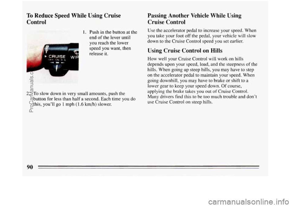 BUICK REGAL 1993  Owners Manual To Reduce Speed While Using Cruise 
Control 
1. Push  in the button at the 
end  of 
the lever until 
you  reach the  lower 
speed  you want, then 
release it. 
2. To slow  down  in very small  amount