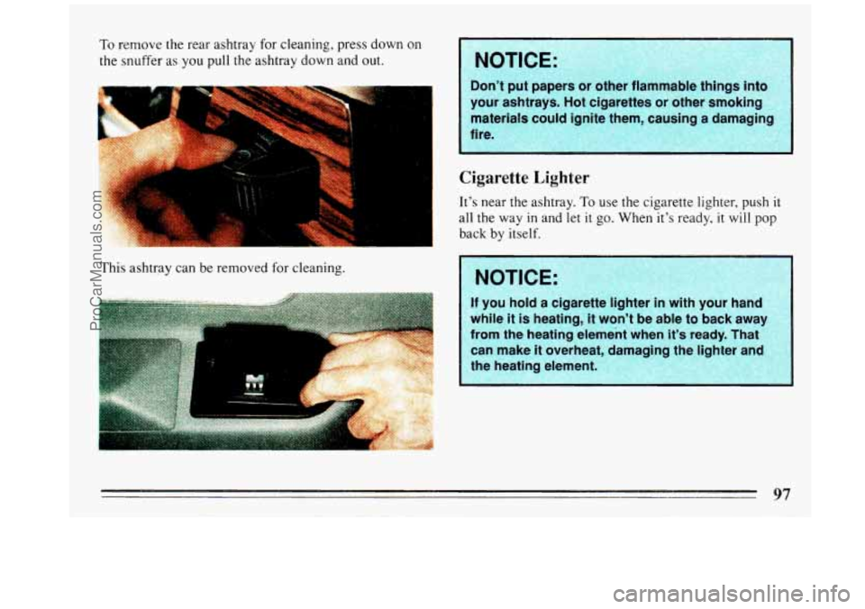 BUICK REGAL 1993  Owners Manual To remove the rear ashtray for cleaning,  press down on 
the snuffer as  you pull the ashtray down  and  out. 
F 
This  ashtray can be removed for cleaning. 
your ashtrays. Hot cigarettes  or  other  
