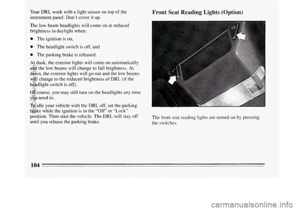 BUICK REGAL 1994  Owners Manual Your DRL work  with a light sensor on top of the 
instrument panel.  Don’t cover it up. 
The low  beam  headlights will come  on at reduced 
brightness in daylight 
when: 
0 The  ignition  is on, 
0