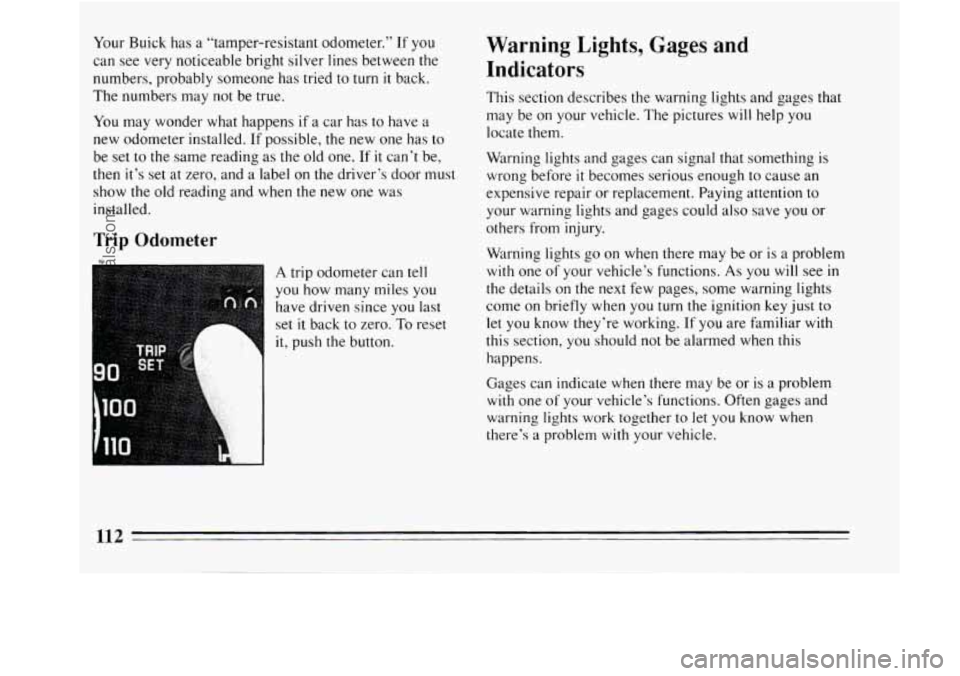 BUICK REGAL 1994  Owners Manual Your Buick  has a “tamper-resistant odometer.” If you 
can  see very  noticeable bright silver lines between  the 
numbers, probably someone has tried to  turn 
it back. 
The numbers  may  not  be