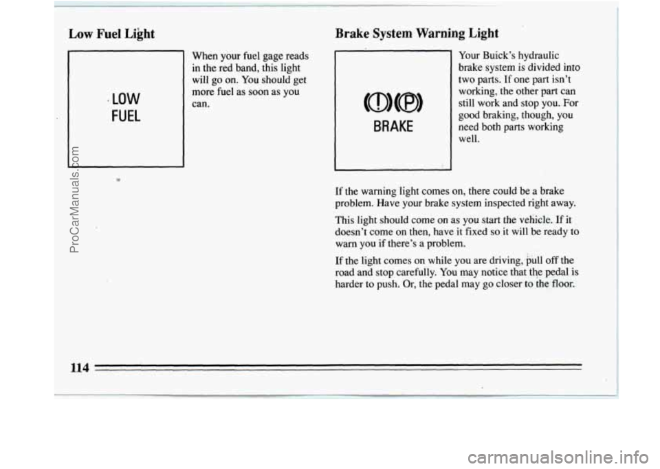 BUICK REGAL 1994  Owners Manual * LOW 
FUEL 
L 
When  your  fuel  gage  reads in  the  red  band,  this  light will 
go on.  You  should  get 
more  fuel 
as soon  as you 
can. 
Brake System Warning  Light 
BRAKE 
Your  Buick’s  h