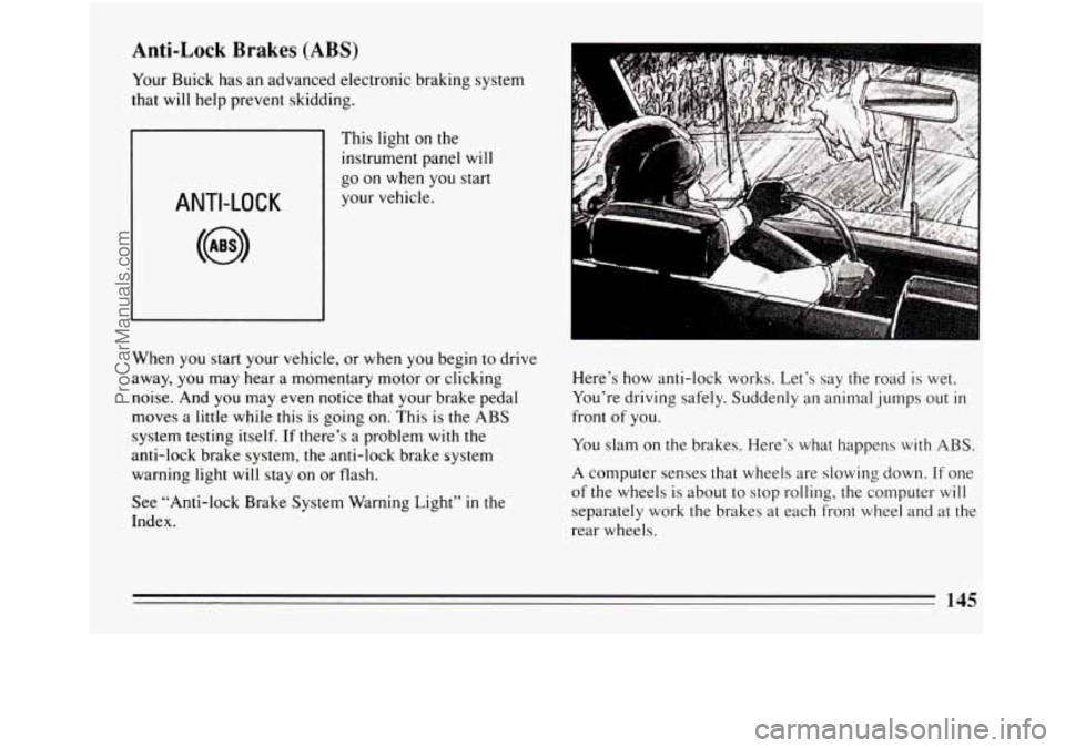 BUICK REGAL 1994  Owners Manual Anti-Lock  Brakes  (ABS) 
Your Buick  has an  advanced  electronic  braking  system 
that will help prevent  skidding. 
ANTI-LOCK 
This light  on the 
instrument panel will 
go on when you start 
your