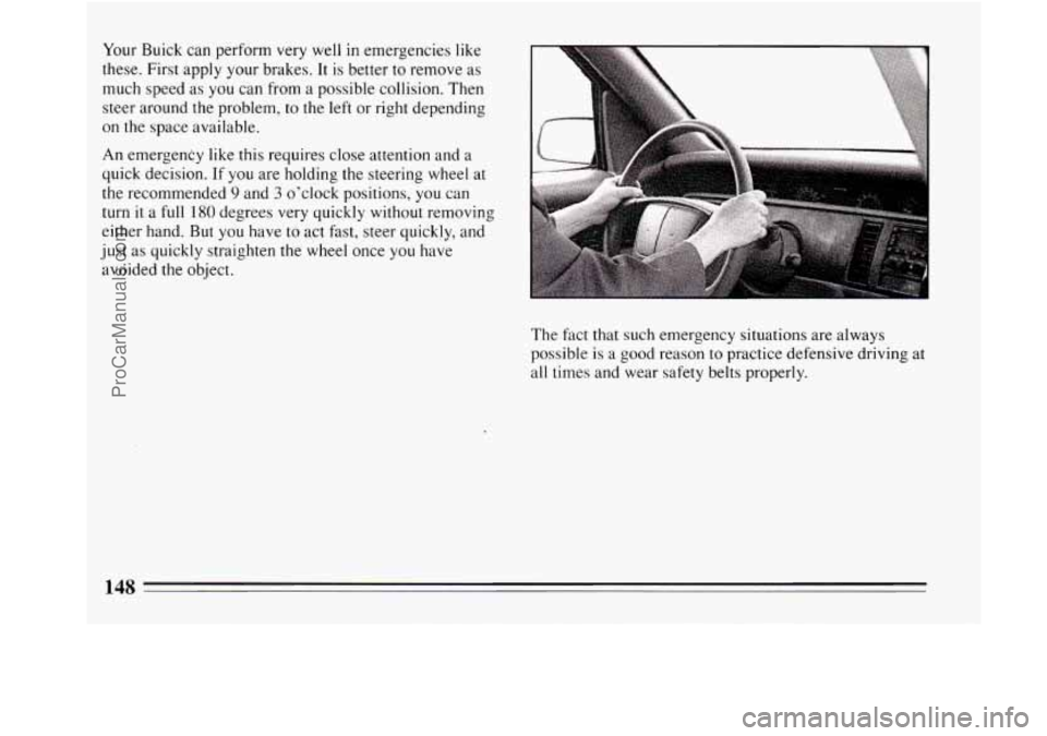 BUICK REGAL 1994  Owners Manual Your Buick  can  perform very  well  in  emergencies like 
these. First apply your brakes.  It is better to remove  as 
much  speed as  you can from  a possible collision. Then 
steer  around the prob