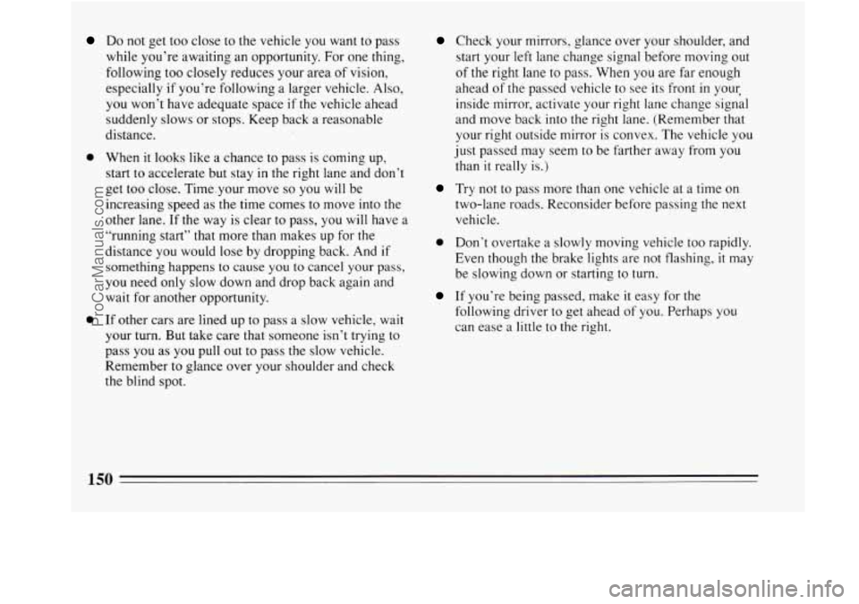 BUICK REGAL 1994  Owners Manual Do not  get too close to the vehicle  you  want to pass 
while  you’re  awaiting  an  opportunity.  For  one  thing, 
following  too  closely  reduces  your  area  of vision, 
especially  if you’r