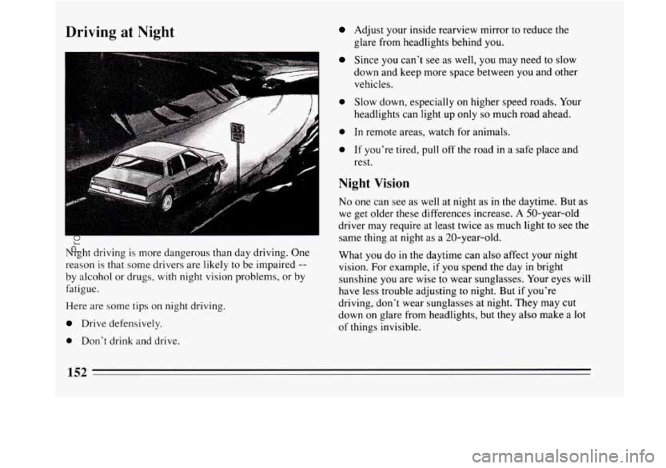 BUICK REGAL 1994  Owners Manual Driving at Night Adjust your inside rearview mirror to reduce the 
glare from headlights behind you. 
1 Since  you can’t  see  as  well, you may  need  to slow 
down and keep more space between 
you