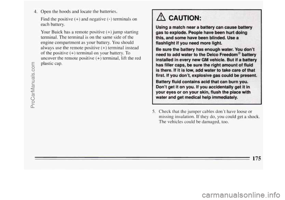 BUICK REGAL 1994  Owners Manual 4. Open the hoods and locate the batteries. 
Find the positive 
(+) and negative (-) terminals on 
each battery. 
Your  Buick  has 
a remote  positive  (+)jump  starting 
terminal.  The terminal  is o