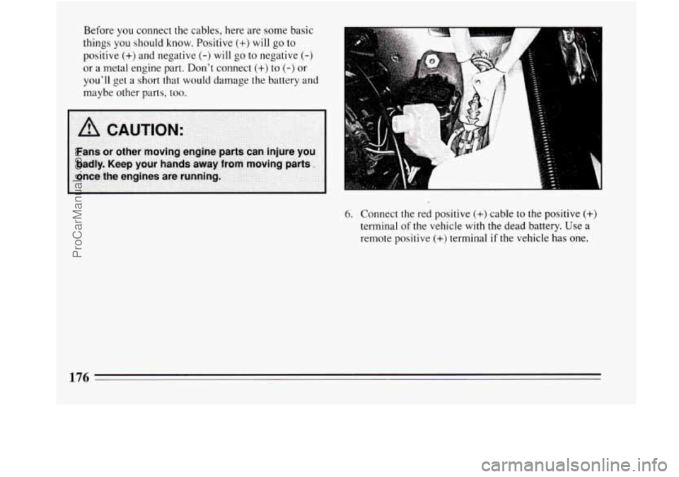 BUICK REGAL 1994  Owners Manual Before you connect the cables, here  are some basic 
things 
you should know.  Positive (+) will go to 
positive 
(+) and negative (-) will  go to negative (-) 
or  a  metal  engine part. Dont  conne