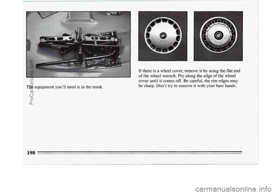 BUICK REGAL 1994  Owners Manual The  equipment you’ll need is in  the  trunk.  If  there 
is a-wheel 
cover,  remove  it  by  using  the  flat  end 
of the  wheel  wrench.  Pry along  the edge of the  wheel 
cover  until 
it comes