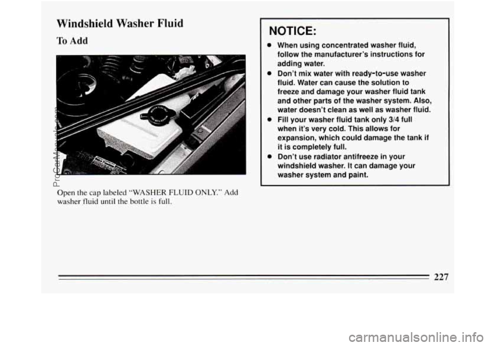 BUICK REGAL 1994  Owners Manual Windshield Washer Fluid 
To Add 
Open  the  cap labeled “WASHER FLUID ONLY.” Add 
washer fluid 
until the bottle is full. 
NOTICE: 
0 
0 
0 
0 
When  using  concentrated  washer fluid, 
follow  th