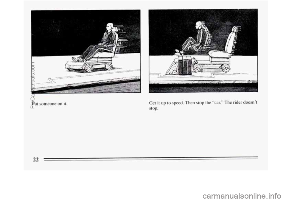 BUICK REGAL 1994 Owners Manual .. 
... , ... 
Put someone on it. 
L" .._ ....  .. . ......: ..= 
Get it up to speed. Then  stop the "car." The rider doesnt 
stop. 
22 
ProCarManuals.com 