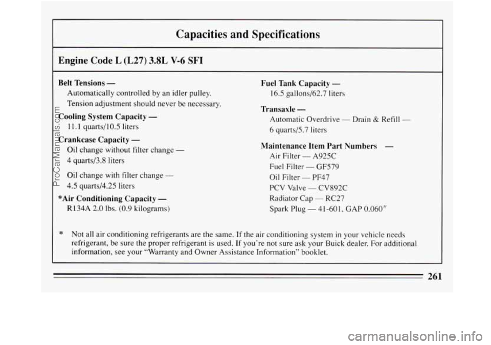 BUICK REGAL 1994  Owners Manual Capacities  and  Specifications 
Engine  Code L (L27) 3.8L V-6 SF1 
Belt Tensions - 
Automatically  controlled by an idler pulley. 
Tension  adjustment  should never  be necessary. 
Cooling System Cap