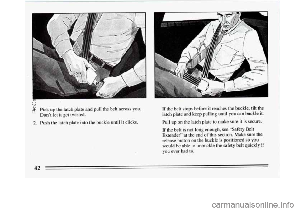 BUICK REGAL 1994 Service Manual ’I 
1. Pick up the  latch plate and pull the belt across you. 
2. Push the latch plate  into the buckle  until it clicks. 
Don’t let 
it get twisted. 
If 
the  belt stops before  i.t reaches the b
