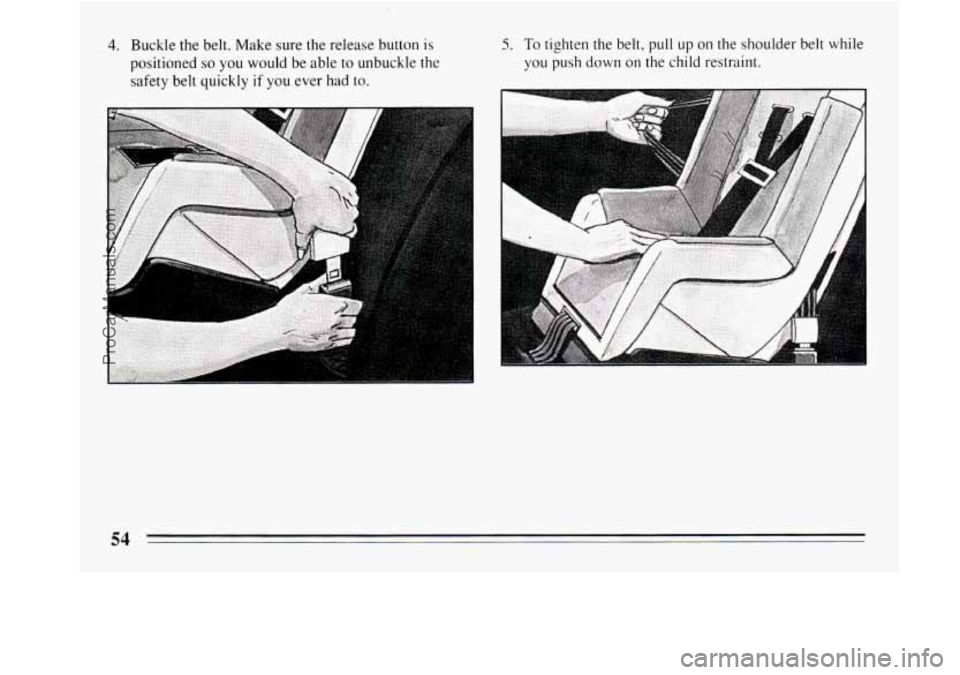 BUICK REGAL 1994 Workshop Manual 4. Buckle the belt. Make sure the release button is 
positioned 
so you  would  be  able to unbuckle the 
safety  belt quickly 
if you ever  had  to. 
5. To tighten  the belt,  pull up on the  shoulde