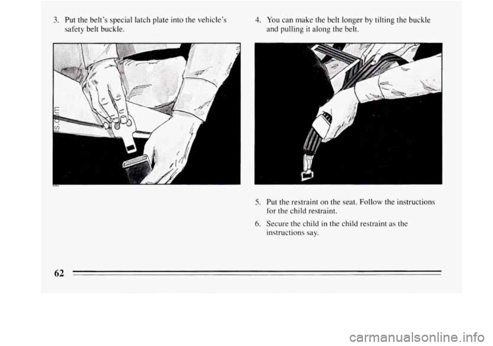 BUICK REGAL 1994 Repair Manual 3. Put the  belts  special  latch  plate into the  vehicles 
safety  belt buckle. 
I 
4. You can  make the belt  longer  by tilting the buckle 
and  pulling 
it along  the  belt. 
.: 
5. Put the  re
