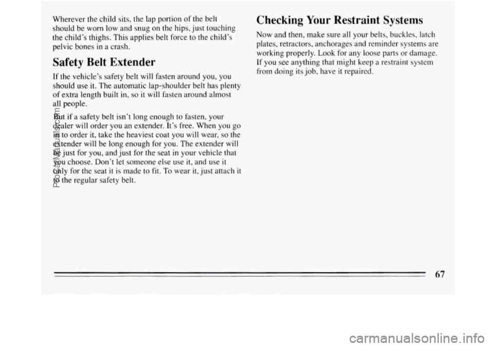 BUICK REGAL 1994 Repair Manual Wherever  the child sits, the lap portion  of the belt 
should be  worn low and snug  on 
the hips,  just touching 
the child’s thighs.  This  applies belt force  to the child’s 
pelvic bones 
in 