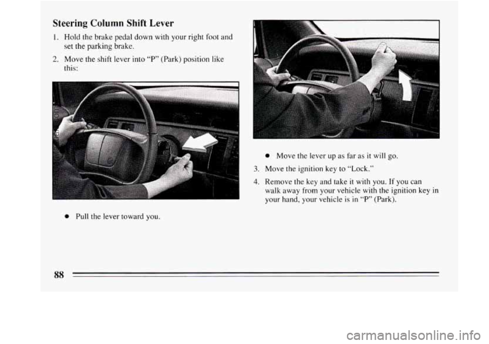 BUICK REGAL 1994 Manual Online Steering Column Shift Lever 
1. Hold  the brake pedal down  with  your  right foot and 
set the parking brake. 
2. Move the shift lever into  “P” (Park) position  like 
this: 
0 Pull  the lever to