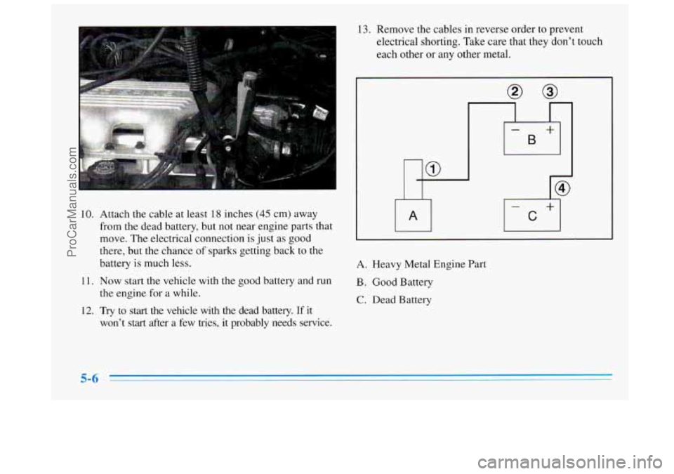 BUICK REGAL 1996 Owners Manual 10.
11.
12.
Attach the cable at least 18 inches (45 cm) away
from the dead battery, but not near engine parts that
move. The electrical connection is just as good
there, but the chance
BUICK REGAL 1996 Owners Manual 10.
11.
12.
Attach the cable at least 18 inches (45 cm) away
from the dead battery, but not near engine parts that
move. The electrical connection is just as good
there, but the chance
