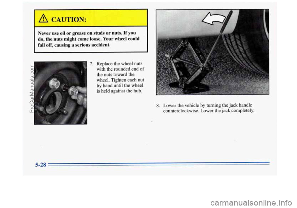 BUICK REGAL 1996  Owners Manual  
A CAUTION: 
I 
Never  use  oil  or  grease  on  studs or nuts.  If  you 
do,  the  nuts  might  come  loose. 
Your wheel  could 
fall  off,  causing  a  serious  accident. 
7. Replace the wheel  n