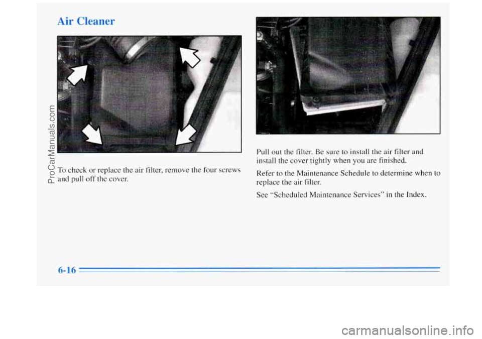 BUICK REGAL 1996  Owners Manual 1 
To check or replace the  air filter, remove the four screws 
and  pull  off 
the cover. 
Pull out  the filter. Be sure to install  the air filter  and 
install the cover tightly when  you are finis