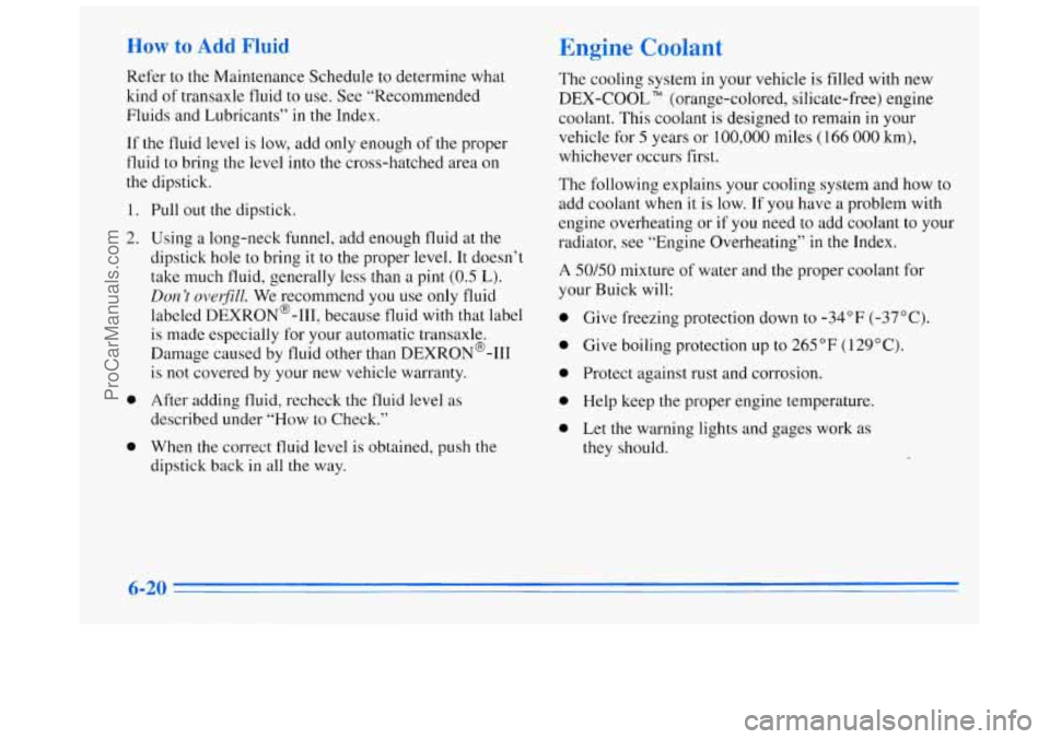 BUICK REGAL 1996  Owners Manual How to Add Fluid 
Refer to the Maintenance  Schedule  to  determine  what 
kind 
of transaxle  fluid to use.  See “Recommended 
Fluids and Lubricants’’ 
in the Index. 
If  the fluid level  is lo