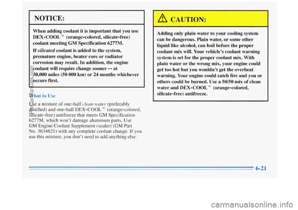 BUICK REGAL 1996 Owners Manual NOTICE:
When adding coolant it is important that you use
DEX-COOL TM (orange-colored, silicate-free)
coolant meeting
GM Specification 6277M.
If silicated coolant is added to the sy BUICK REGAL 1996 Owners Manual NOTICE:
When adding coolant it is important that you use
DEX-COOL TM (orange-colored, silicate-free)
coolant meeting
GM Specification 6277M.
If silicated coolant is added to the sy