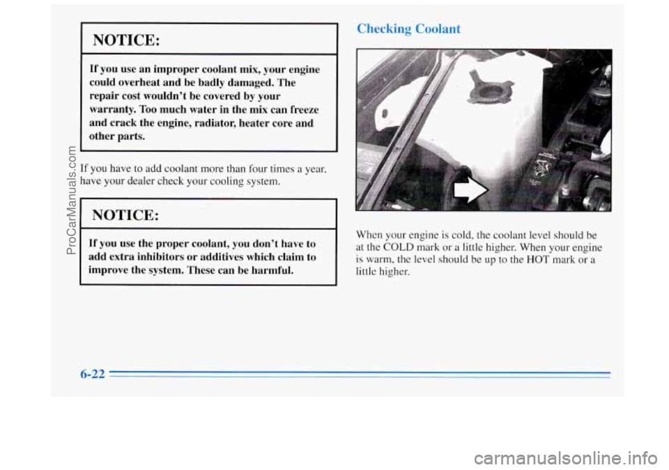 BUICK REGAL 1996 Owners Manual NOTICE:
If you use an improper coolant mix, your engine
could overheat and be badly damaged. The
repair cost wouldn’t be covered by your
warranty. Too
much water in the mix can BUICK REGAL 1996 Owners Manual NOTICE:
If you use an improper coolant mix, your engine
could overheat and be badly damaged. The
repair cost wouldn’t be covered by your
warranty. Too
much water in the mix can
