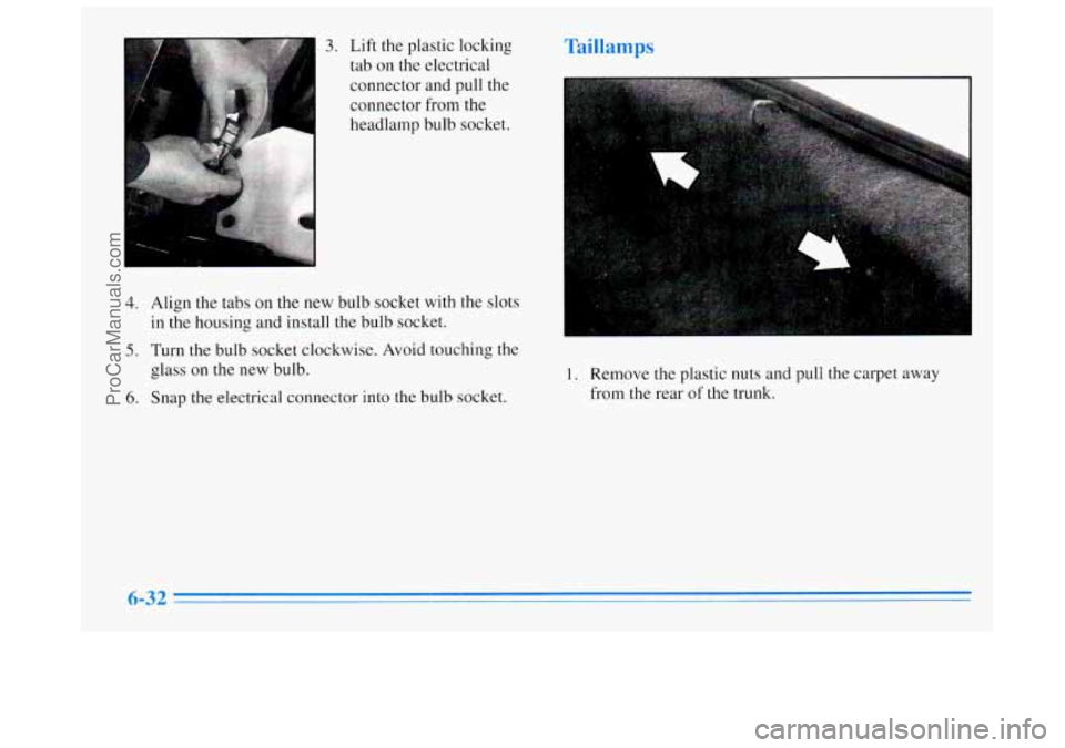 BUICK REGAL 1996  Owners Manual 3. Lift the plastic locking 
tab on  the  electrical 
connector  and pull the 
connector  from the 
headlamp  bulb socket. 
4. Align the tabs on  the new  bulb socket  with  the slots 
5. Turn the  bu