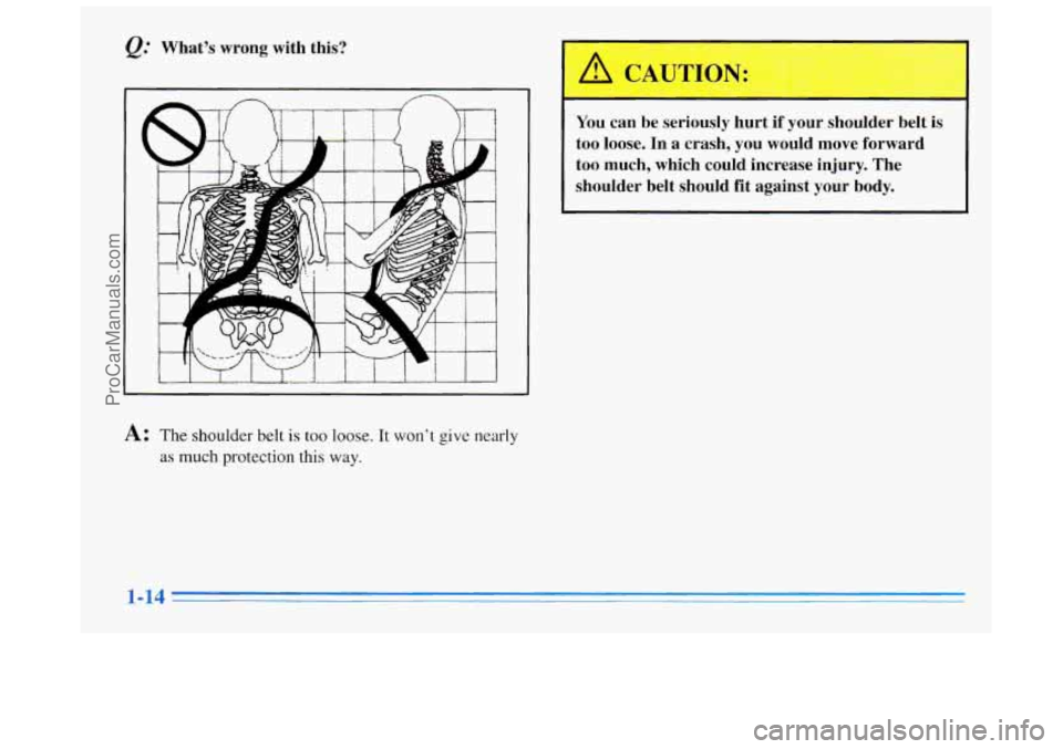 BUICK REGAL 1996 Owners Manual @ What’s  wrong  with  this? 
You can  be  seriously  hurt if your  shoulder  belt  is 
too 
loose. In  a  crash,  you  would move forward 
too  much,  which  could  increase  injury. 
The 
shoulder