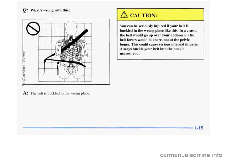 BUICK REGAL 1996 Owners Manual What’s wrong with this? 
A: The belt is buckled in the wrong place. 
You can be  seriously  injured if your belt  is 
buckled  in the  wrong place  like  this. 
In a  crash, 
the  belt  would  go up