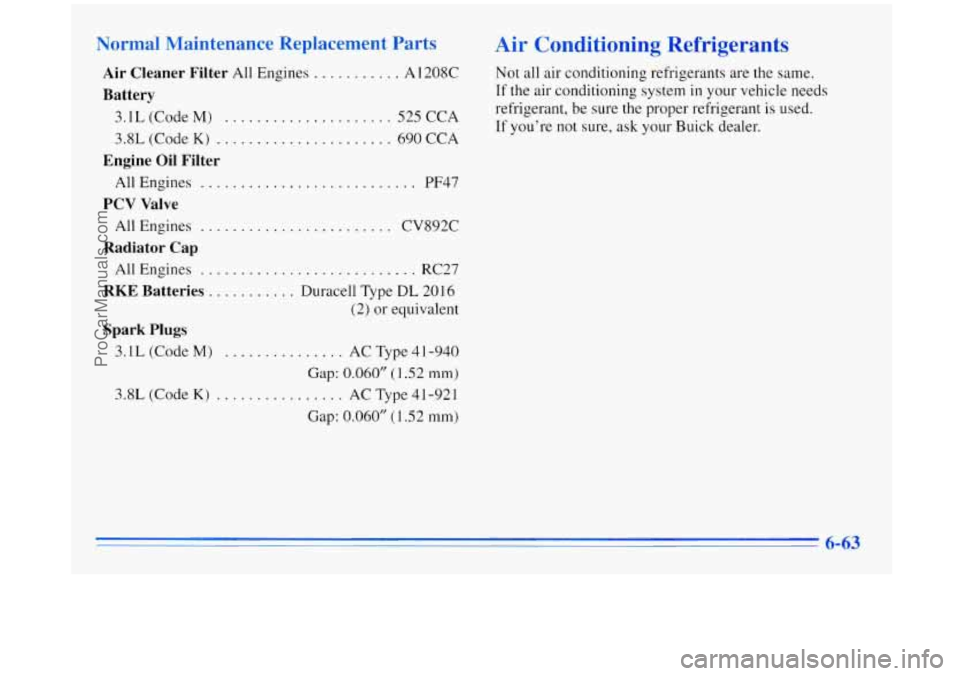 BUICK REGAL 1996 Owners Manual Normal Maintenance Replacement Parts
Air Cleaner Filter All Engines ........... A 1208C
Battery
3.1L (Code M) ..................... 525 CCA
3.8L (Code
K) ...................... 690 CCA
Eng BUICK REGAL 1996 Owners Manual Normal Maintenance Replacement Parts
Air Cleaner Filter All Engines ........... A 1208C
Battery
3.1L (Code M) ..................... 525 CCA
3.8L (Code
K) ...................... 690 CCA
Eng