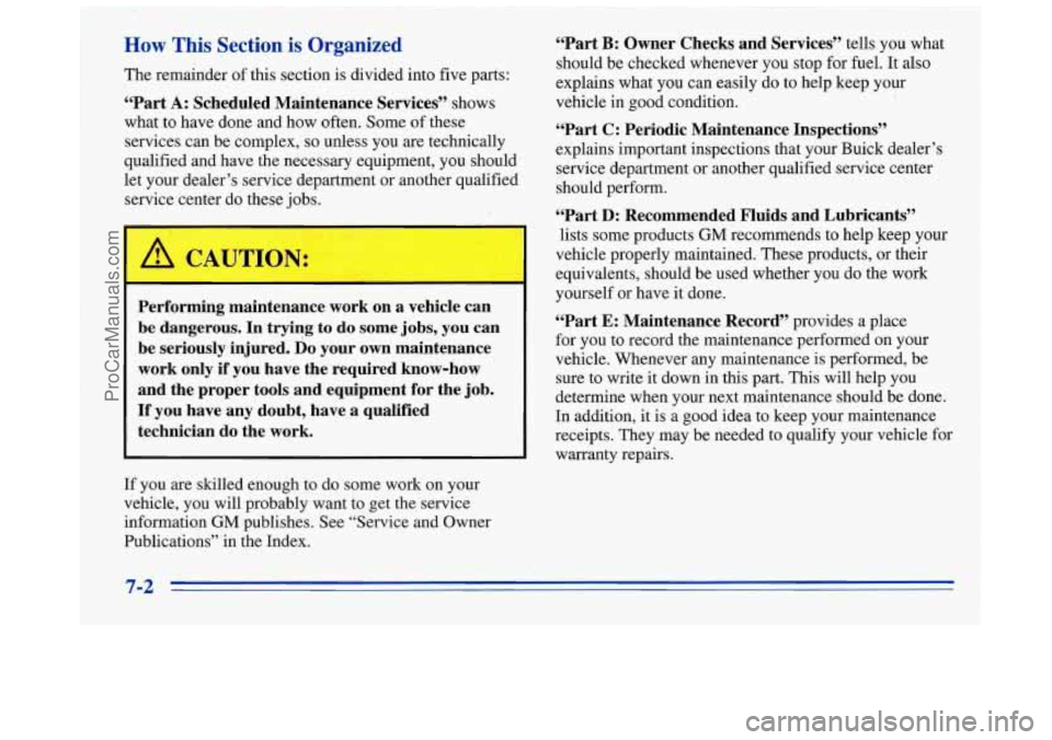 BUICK REGAL 1996  Owners Manual How This Section is Organized 
The remainder  of this section is divided  into  five parts: 
“Part A: Scheduled  Maintenance  Services”  shows 
what to have  done and how  often.  Some  of these 
